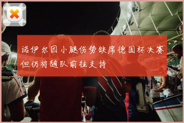 诺伊尔因小腿伤势缺席德国杯决赛但仍将随队前往支持