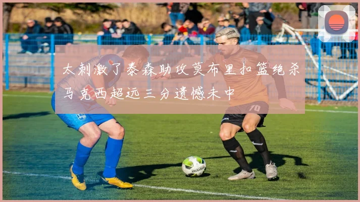 太刺激了泰森助攻莫布里扣篮绝杀马克西超远三分遗憾未中