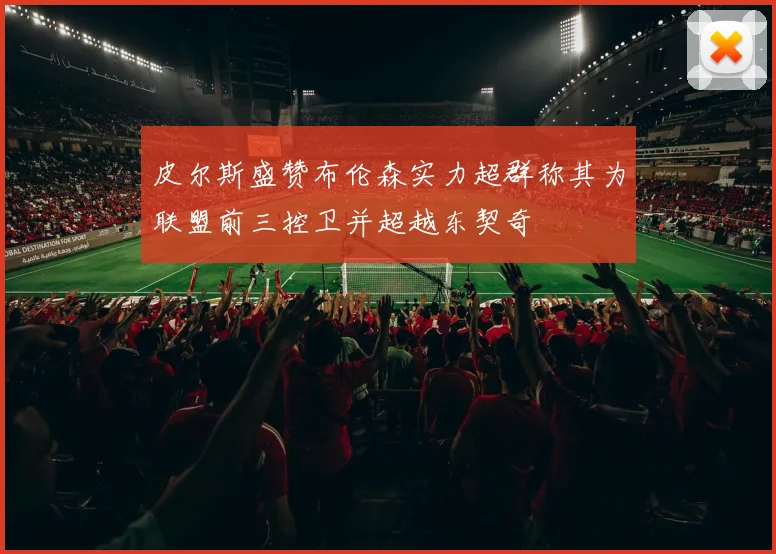 皮尔斯盛赞布伦森实力超群称其为联盟前三控卫并超越东契奇