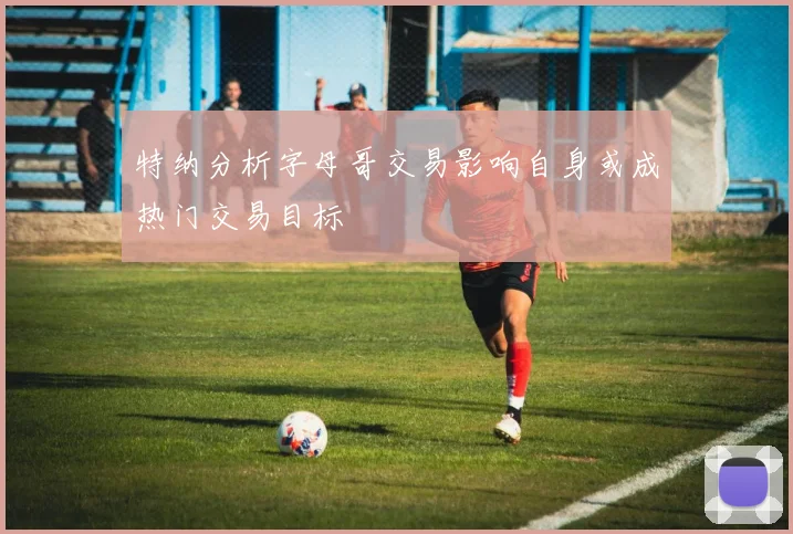 特纳分析字母哥交易影响自身或成热门交易目标