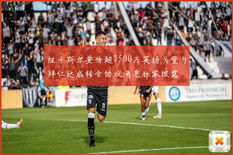 纽卡斯尔要价超7500万英镑戈登与拜仁达成转会协议消息独家披露