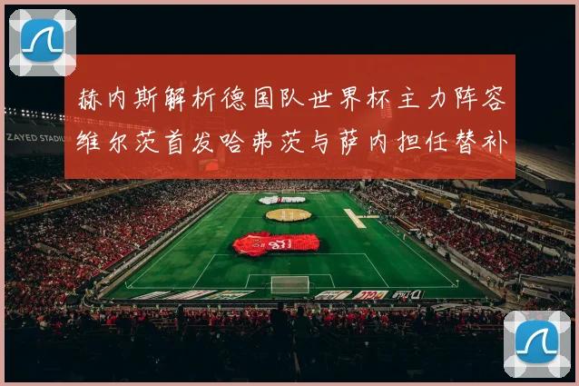 赫内斯解析德国队世界杯主力阵容维尔茨首发哈弗茨与萨内担任替补