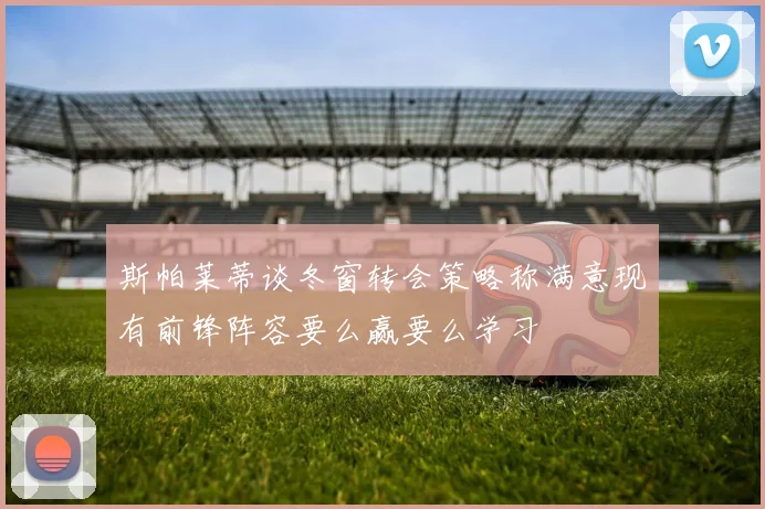 斯帕莱蒂谈冬窗转会策略称满意现有前锋阵容要么赢要么学习