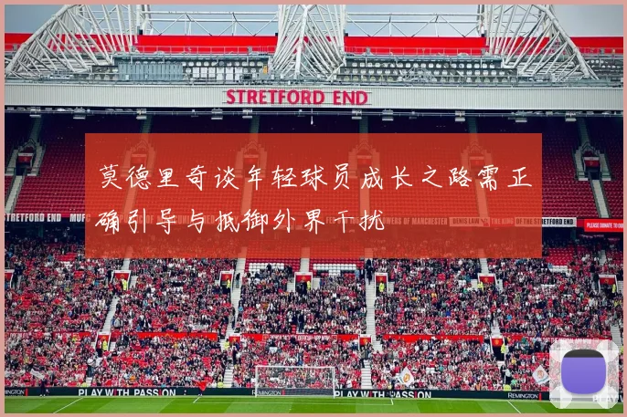 莫德里奇谈年轻球员成长之路需正确引导与抵御外界干扰