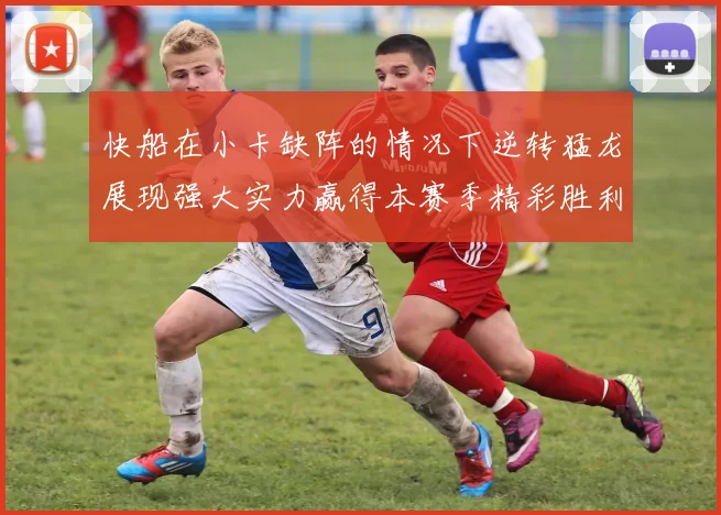快船在小卡缺阵的情况下逆转猛龙展现强大实力赢得本赛季精彩胜利