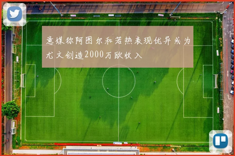 意媒称阿图尔和若热表现优异或为尤文创造2000万欧收入