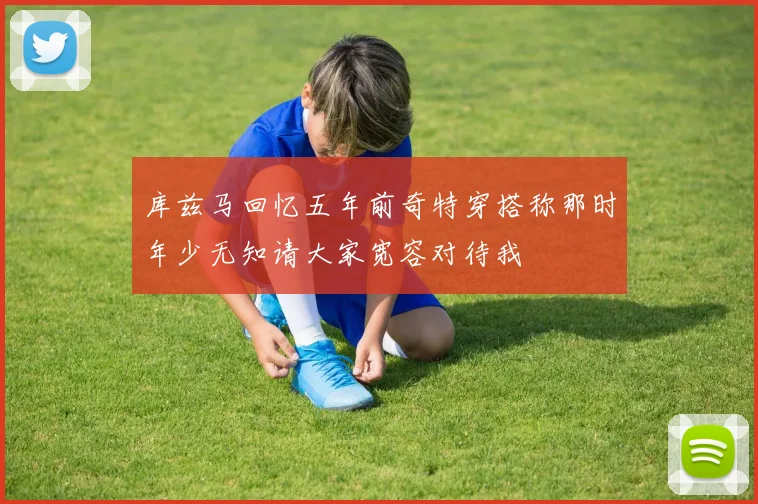 库兹马回忆五年前奇特穿搭称那时年少无知请大家宽容对待我