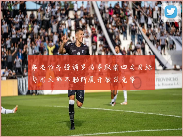 弗洛伦齐强调罗马争取前四名目标与尤文那不勒斯展开激烈竞争