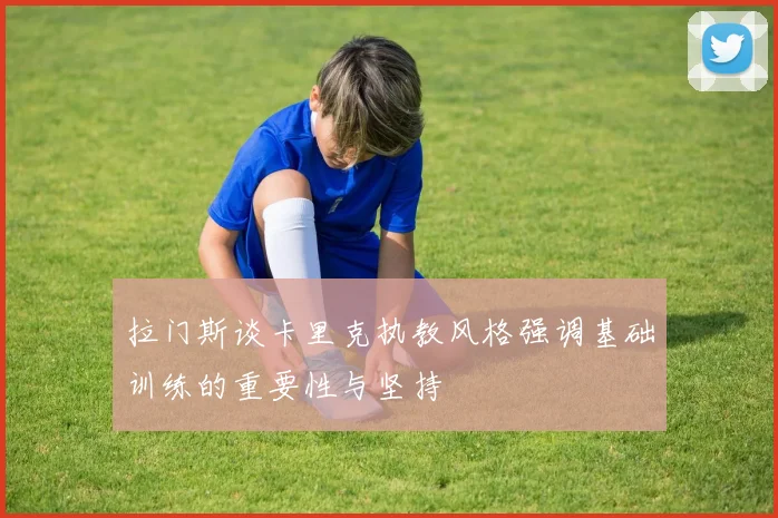 拉门斯谈卡里克执教风格强调基础训练的重要性与坚持