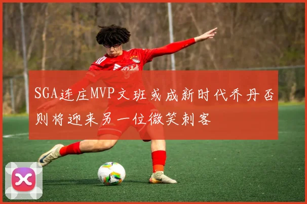 SGA连庄MVP文班或成新时代乔丹否则将迎来另一位微笑刺客