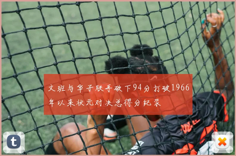 文班与华子联手砍下94分打破1966年以来状元对决总得分纪录