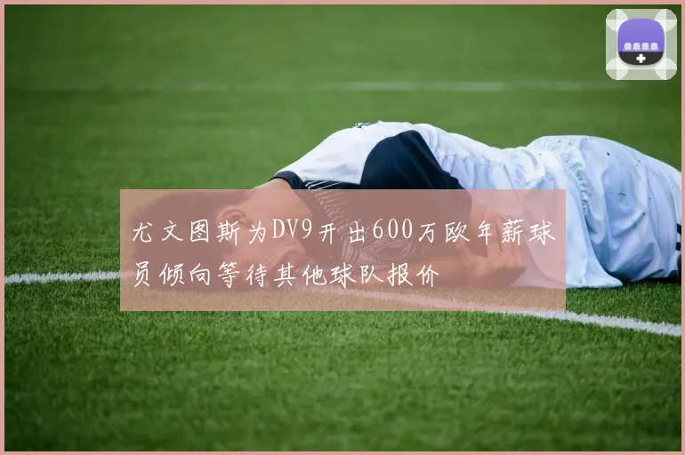 尤文图斯为DV9开出600万欧年薪球员倾向等待其他球队报价