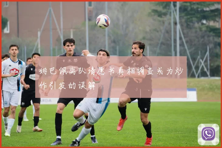 姆巴佩离队请愿书真相调查或为炒作引发的误解