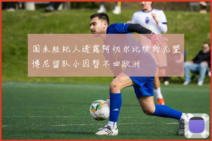 国米经纪人透露阿切尔比续约无望博尼留队小因暂不回欧洲