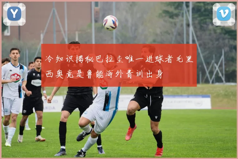 冷知识揭秘巴拉圭唯一进球者毛里西奥竟是鲁能海外青训出身