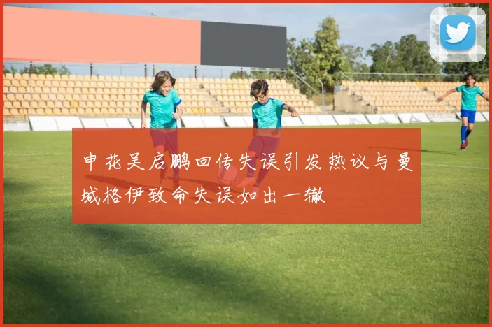 申花吴启鹏回传失误引发热议与曼城格伊致命失误如出一辙