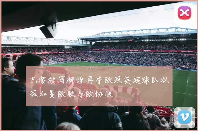 巴黎续写辉煌再夺欧冠英超球队双冠加冕欧联与欧协联