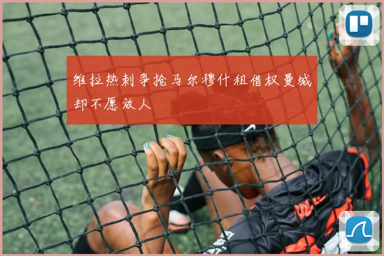 维拉热刺争抢马尔穆什租借权曼城却不愿放人