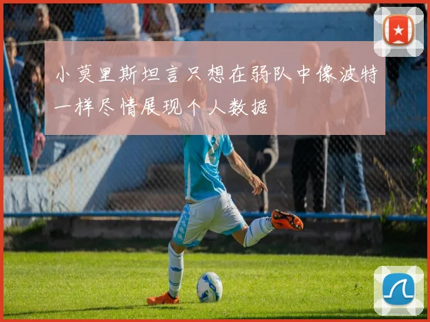 小莫里斯坦言只想在弱队中像波特一样尽情展现个人数据