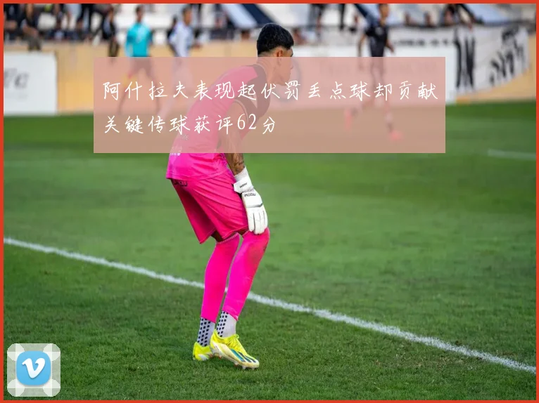 阿什拉夫表现起伏罚丢点球却贡献关键传球获评62分