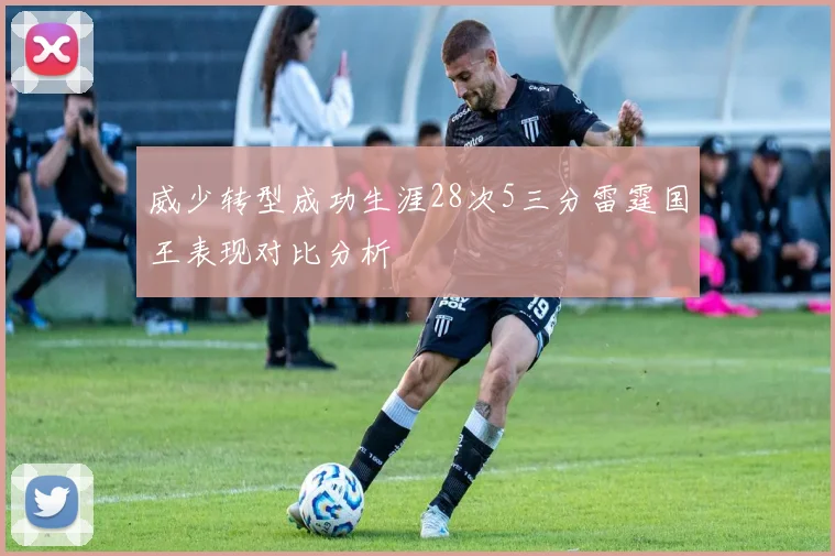 威少转型成功生涯28次5三分雷霆国王表现对比分析