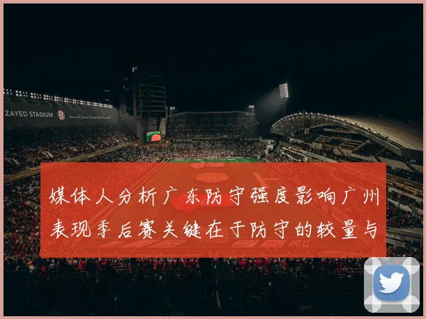 媒体人分析广东防守强度影响广州表现季后赛关键在于防守的较量与适应能力